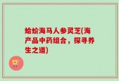 蛤蚧海马人参灵芝(海产品中药组合，探寻养生之道)