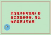 灵芝孢子粉对血癌？野生灵芝品种多样，什么样的灵芝才可食用