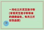 一月吃三斤灵芝孢子粉(享受灵芝孢子粉带来的健康益处，每月三斤任你品尝)