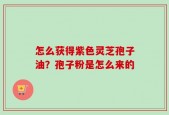 怎么获得紫色灵芝孢子油？孢子粉是怎么来的