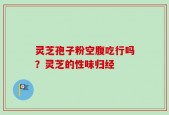 灵芝孢子粉空腹吃行吗？灵芝的性味归经