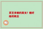 灵芝多糖的英文？糖纤维的概念