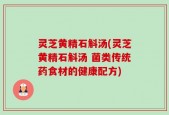 灵芝黄精石斛汤(灵芝黄精石斛汤 菌类传统药食材的健康配方)