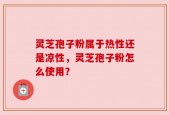 灵芝孢子粉属于热性还是凉性，灵芝孢子粉怎么使用？