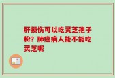 肝损伤可以吃灵芝孢子粉？肺癌病人能不能吃灵芝呢