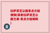 拉萨灵芝公园景点介绍视频(探索拉萨灵芝公园之美-景点介绍视频)
