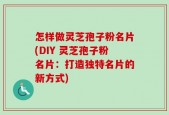 怎样做灵芝孢子粉名片(DIY 灵芝孢子粉名片：打造独特名片的新方式)