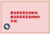 黑豆茯苓灵芝汤做法(黑豆茯苓灵芝汤的制作方法)