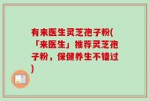 有来医生灵芝孢子粉(「来医生」推荐灵芝孢子粉，保健养生不错过)