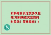 石斛陈皮灵芝煲多久见效(石斛陈皮灵芝煲何时见效？简单指南！)