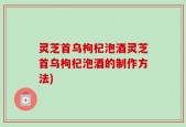 灵芝首乌枸杞泡酒灵芝首乌枸杞泡酒的制作方法)