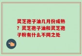 灵芝孢子油几月份成熟？灵芝孢子油和灵芝孢子粉有什么不同之处