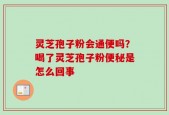 灵芝孢子粉会通便吗？喝了灵芝孢子粉便秘是怎么回事