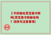 盰不好能吃灵芝孢子粉吗(灵芝孢子粉能吃吗？功效与注意事项)