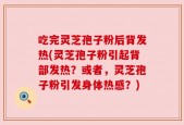 吃完灵芝孢子粉后背发热(灵芝孢子粉引起背部发热？或者，灵芝孢子粉引发身体热感？)