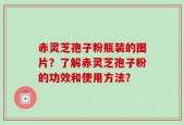 赤灵芝孢子粉瓶装的图片？了解赤灵芝孢子粉的功效和使用方法？