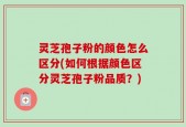 灵芝孢子粉的颜色怎么区分(如何根据颜色区分灵芝孢子粉品质？)