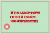 灵芝怎么切成片的视频(如何将灵芝切成片：详细易懂的视频教程)