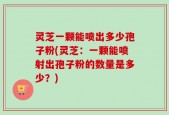 灵芝一颗能喷出多少孢子粉(灵芝：一颗能喷射出孢子粉的数量是多少？)