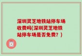 深圳灵芝地铁站停车场收费吗(深圳灵芝地铁站停车场是否免费？)