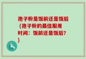 孢子粉是饭前还是饭后 (孢子粉的最佳服用时间：饭前还是饭后？)