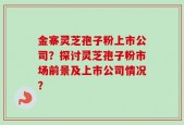 金寨灵芝孢子粉上市公司？探讨灵芝孢子粉市场前景及上市公司情况？