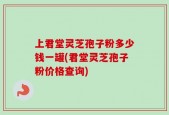 上君堂灵芝孢子粉多少钱一罐(君堂灵芝孢子粉价格查询)