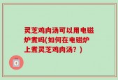 灵芝鸡肉汤可以用电磁炉煮吗(如何在电磁炉上煮灵芝鸡肉汤？)