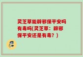 灵芝草能辟邪保平安吗有毒吗(灵芝草：辟邪保平安还是有毒？)