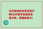 化疗后适合吃灵芝孢子粉(化疗后可食用灵芝孢子粉，增强免疫力)