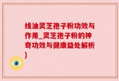 线油灵芝孢子粉功效与作用_灵芝孢子粉的神奇功效与健康益处解析)
