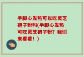 手脚心发热可以吃灵芝孢子粉吗(手脚心发热可吃灵芝孢子粉？我们来看看！)