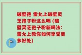 破壁孢 雷允上破壁灵芝孢子粉这么喝 (破壁灵芝孢子粉新喝法：雷允上教你如何享受更多好处)