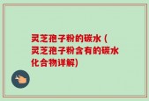 灵芝孢子粉的碳水 (灵芝孢子粉含有的碳水化合物详解)