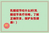 乳腺结节吃什么好(乳腺结节食疗攻略，了解正确饮食，保护女性健康！)