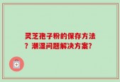 灵芝孢子粉的保存方法？潮湿问题解决方案？