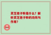 灵芝孢子粉是什么？解析灵芝孢子粉的功效与作用？