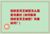 恒修堂灵芝破壁怎么服用效果好 (如何服用恒修堂灵芝破壁？效果如何？)