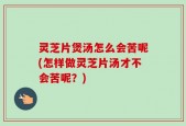 灵芝片煲汤怎么会苦呢(怎样做灵芝片汤才不会苦呢？)
