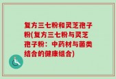 复方三七粉和灵芝孢子粉(复方三七粉与灵芝孢子粉：中药材与菌类结合的健康组合)