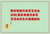 黄芪葛根丹参灵芝泡水功效(黄芪葛根丹参灵芝泡水的五大健康益处)