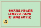 老斋灵芝孢子油软胶囊(老斋灵芝孢子油软胶囊：健康养生的首选)