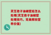 灵芝孢子油破壁后怎么处理(灵芝孢子油破壁处理技巧，完美释放营养价值)