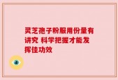 灵芝孢子粉服用份量有讲究 科学把握才能发挥佳功效