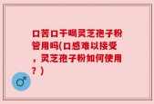 口苦口干喝灵芝孢子粉管用吗(口感难以接受，灵芝孢子粉如何使用？)