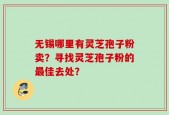 无锡哪里有灵芝孢子粉卖？寻找灵芝孢子粉的最佳去处？