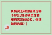 长柄灵芝和短柄灵芝哪个好(比较长柄灵芝和短柄灵芝的优劣，你该如何选择？)