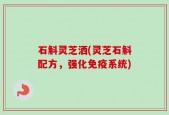 石斛灵芝洒(灵芝石斛配方，强化免疫系统)