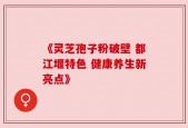 《灵芝孢子粉破壁 都江堰特色 健康养生新亮点》