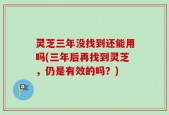 灵芝三年没找到还能用吗(三年后再找到灵芝，仍是有效的吗？)